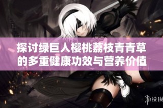 探讨绿巨人樱桃荔枝青青草的多重健康功效与营养价值