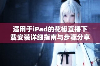 适用于iPad的花椒直播下载安装详细指南与步骤分享