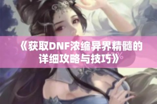 《获取DNF浓缩异界精髓的详细攻略与技巧》