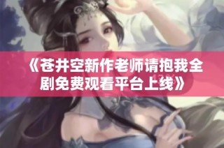 《苍井空新作老师请抱我全剧免费观看平台上线》