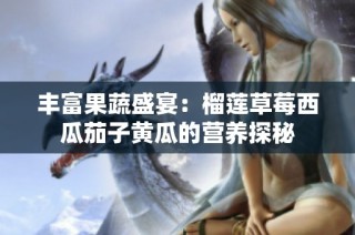 丰富果蔬盛宴：榴莲草莓西瓜茄子黄瓜的营养探秘