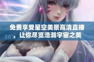免费享受星空美景高清直播，让你尽览浩瀚宇宙之美