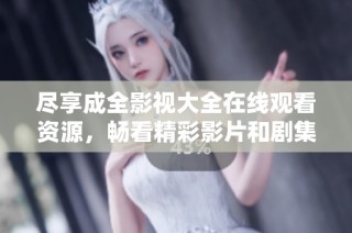 尽享成全影视大全在线观看资源，畅看精彩影片和剧集