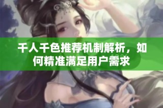 千人千色推荐机制解析，如何精准满足用户需求