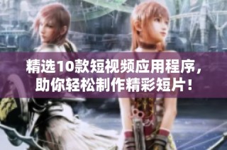 精选10款短视频应用程序，助你轻松制作精彩短片！