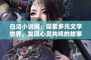 白洁小说网：探索多元文学世界，发现心灵共鸣的故事