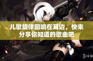 儿歌旋律回响在耳边，快来分享你知道的歌曲吧