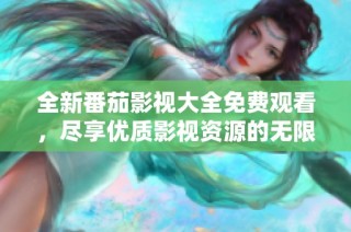 全新番茄影视大全免费观看，尽享优质影视资源的无限魅力
