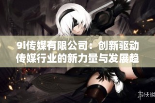 9i传媒有限公司：创新驱动传媒行业的新力量与发展趋势