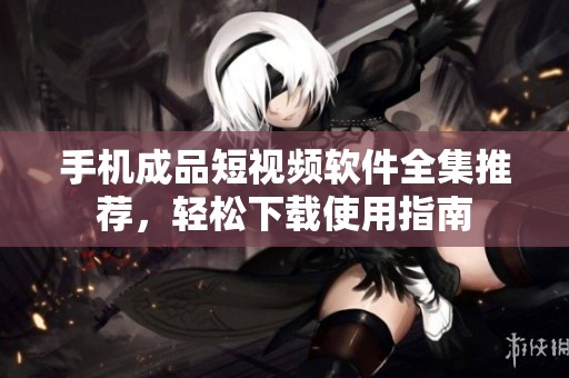 手机成品短视频软件全集推荐，轻松下载使用指南