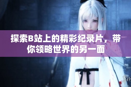 探索B站上的精彩纪录片，带你领略世界的另一面