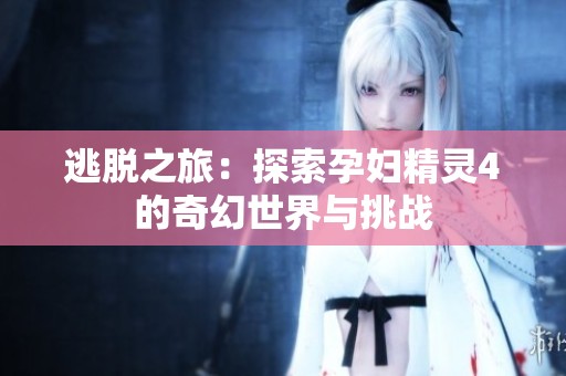 逃脱之旅：探索孕妇精灵4的奇幻世界与挑战