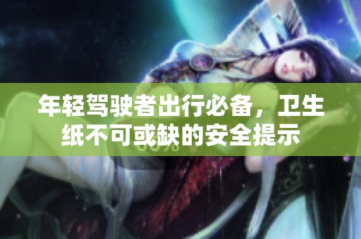 年轻驾驶者出行必备，卫生纸不可或缺的安全提示