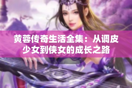 黄蓉传奇生活全集：从调皮少女到侠女的成长之路