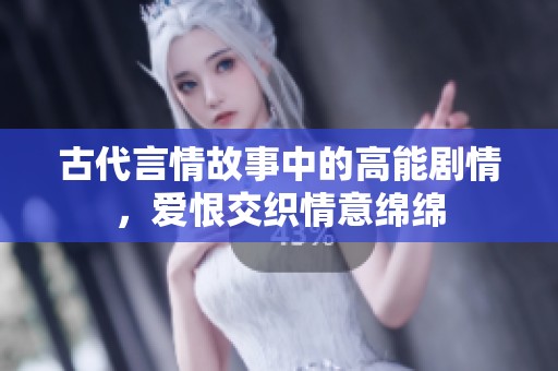 古代言情故事中的高能剧情，爱恨交织情意绵绵