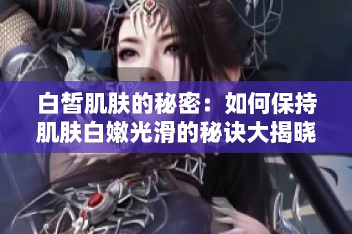 白皙肌肤的秘密：如何保持肌肤白嫩光滑的秘诀大揭晓