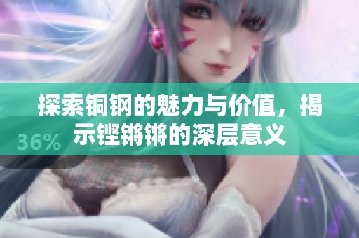 探索铜钢的魅力与价值，揭示铿锵锵的深层意义