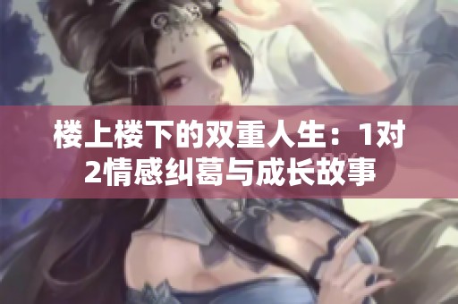 楼上楼下的双重人生：1对2情感纠葛与成长故事