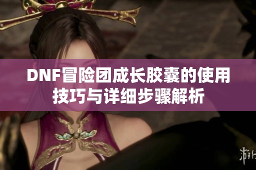 DNF冒险团成长胶囊的使用技巧与详细步骤解析