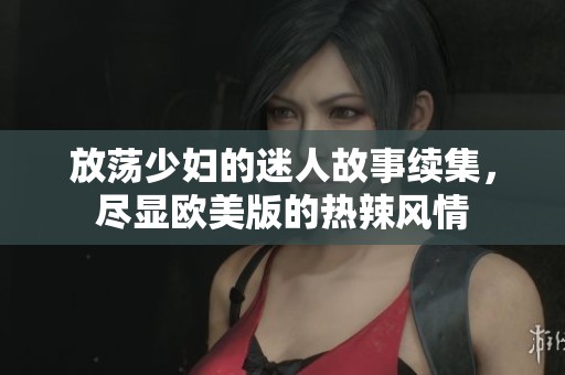 放荡少妇的迷人故事续集，尽显欧美版的热辣风情