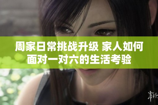 周家日常挑战升级 家人如何面对一对六的生活考验