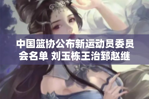 中国篮协公布新运动员委员会名单 刘玉栋王治郅赵继伟入选