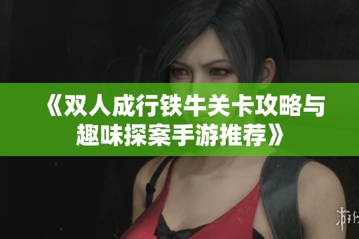 《双人成行铁牛关卡攻略与趣味探案手游推荐》