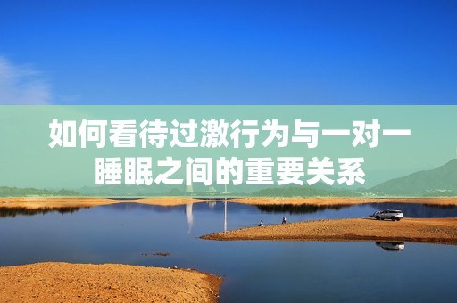 如何看待过激行为与一对一睡眠之间的重要关系