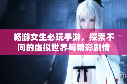 畅游女生必玩手游，探索不同的虚拟世界与精彩剧情
