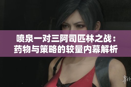 喷泉一对三阿司匹林之战：药物与策略的较量内幕解析