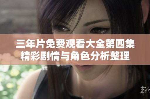 三年片免费观看大全第四集精彩剧情与角色分析整理