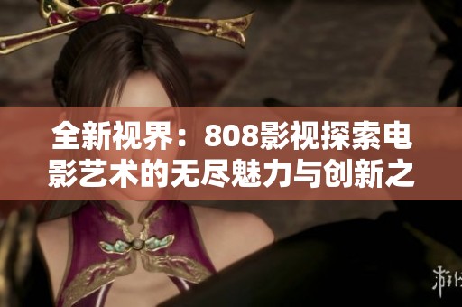 全新视界：808影视探索电影艺术的无尽魅力与创新之路