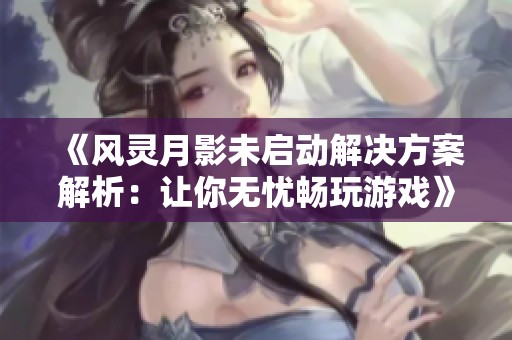 《风灵月影未启动解决方案解析：让你无忧畅玩游戏》