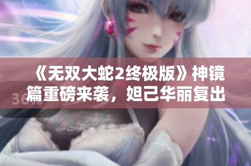 《无双大蛇2终极版》神镜篇重磅来袭，妲己华丽复出！