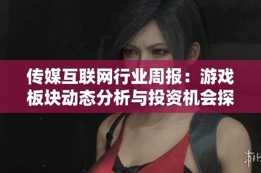 传媒互联网行业周报：游戏板块动态分析与投资机会探讨