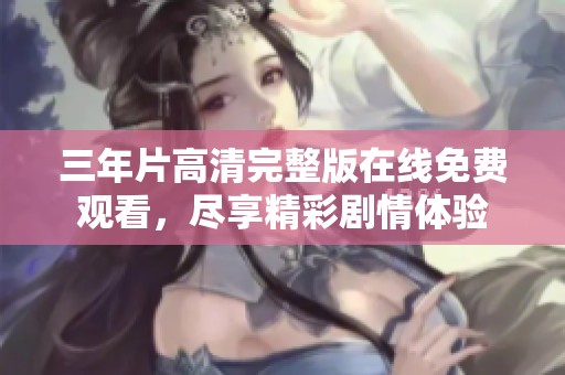 三年片高清完整版在线免费观看，尽享精彩剧情体验