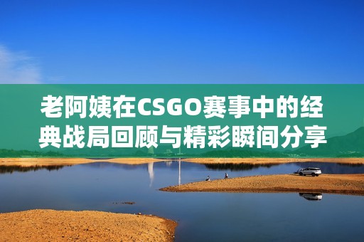 老阿姨在CSGO赛事中的经典战局回顾与精彩瞬间分享