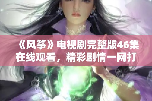 《风筝》电视剧完整版46集在线观看，精彩剧情一网打尽