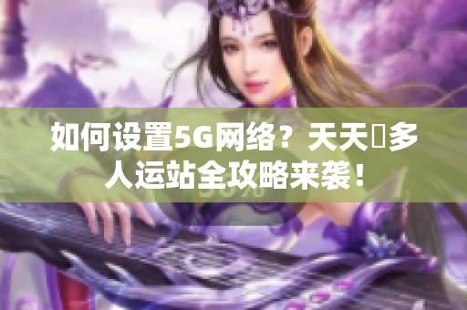 如何设置5G网络？天天奭多人运站全攻略来袭！
