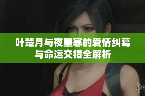 叶楚月与夜墨寒的爱情纠葛与命运交错全解析