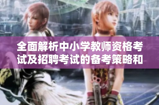 全面解析中小学教师资格考试及招聘考试的备考策略和资源