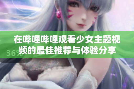 在哔哩哔哩观看少女主题视频的最佳推荐与体验分享