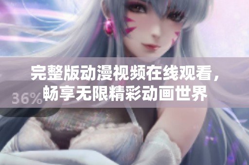 完整版动漫视频在线观看，畅享无限精彩动画世界