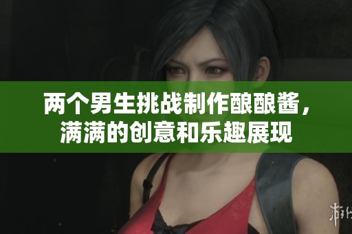 两个男生挑战制作酿酿酱，满满的创意和乐趣展现