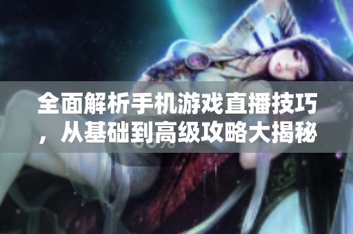 全面解析手机游戏直播技巧，从基础到高级攻略大揭秘