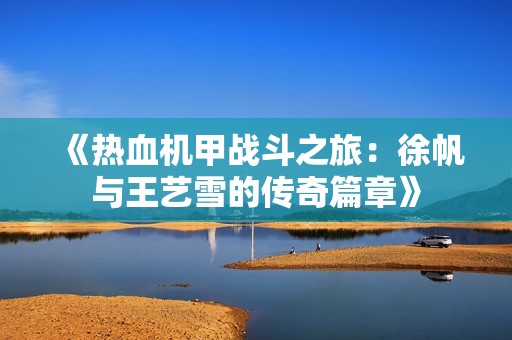 《热血机甲战斗之旅：徐帆与王艺雪的传奇篇章》
