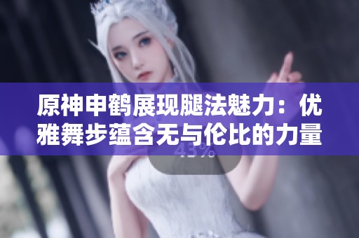 原神申鹤展现腿法魅力：优雅舞步蕴含无与伦比的力量