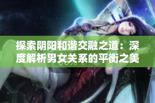 探索阴阳和谐交融之道：深度解析男女关系的平衡之美