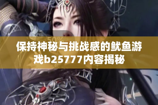 保持神秘与挑战感的鱿鱼游戏b25777内容揭秘