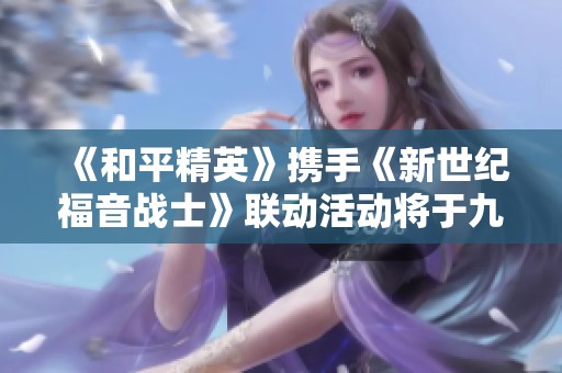 《和平精英》携手《新世纪福音战士》联动活动将于九月十日盛大开启